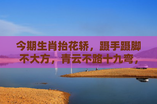 今期生肖抬花轿，蹑手蹑脚不大方，青云不路十九弯，成群结队去看戏 打指什么生肖指是打一什么生肖，星座解读落实