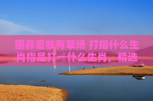 圈养畜牧有草场 打指什么生肖指是打一什么生肖，精选星座解释