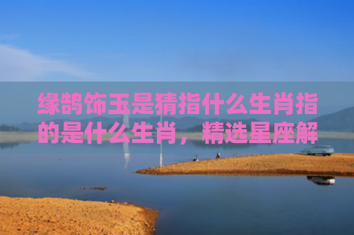 缘鹄饰玉是猜指什么生肖指的是什么生肖，精选星座解释