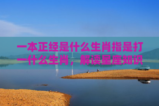 一本正经是什么生肖指是打一什么生肖，解读星座知识