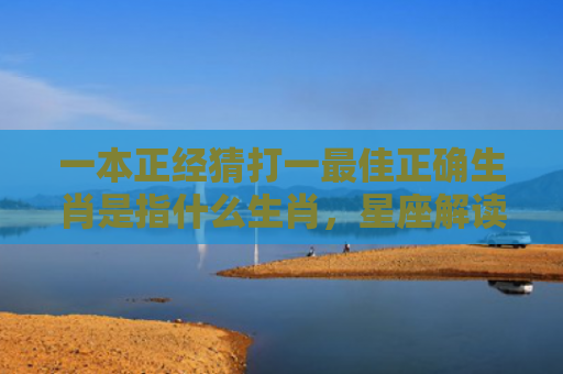 一本正经猜打一最佳正确生肖是指什么生肖，星座解读落实
