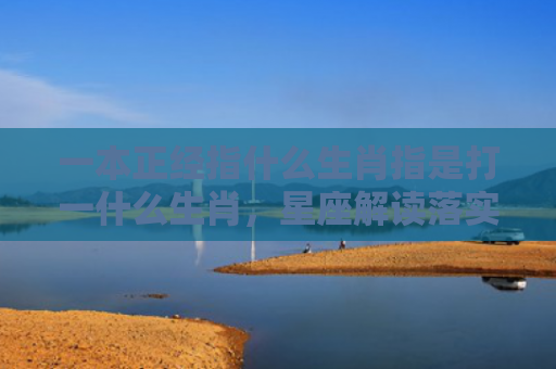 一本正经指什么生肖指是打一什么生肖，星座解读落实
