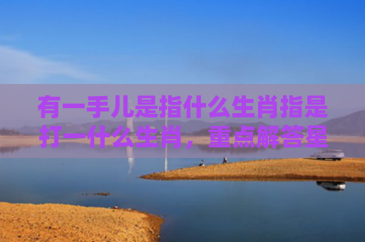 有一手儿是指什么生肖指是打一什么生肖，重点解答星座释义