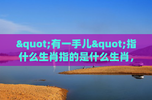 "有一手儿"指什么生肖指的是什么生肖，经典解答星座知识
