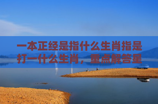 一本正经是指什么生肖指是打一什么生肖，重点解答星座释义