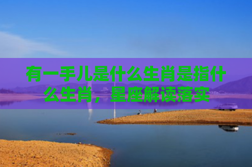 有一手儿是什么生肖是指什么生肖，星座解读落实