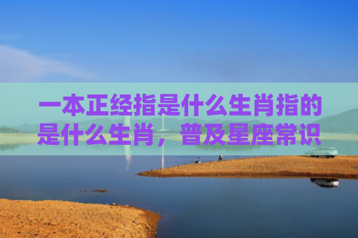 一本正经指是什么生肖指的是什么生肖，普及星座常识