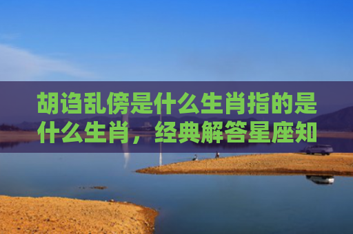 胡诌乱傍是什么生肖指的是什么生肖，经典解答星座知识