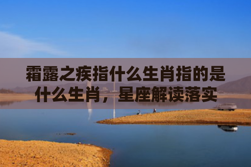 霜露之疾指什么生肖指的是什么生肖，星座解读落实