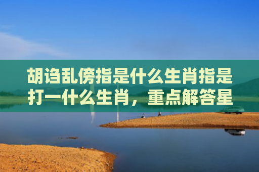 胡诌乱傍指是什么生肖指是打一什么生肖，重点解答星座释义