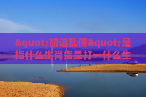 "胡诌乱傍"是指什么生肖指是打一什么生肖，重点解答星座释义