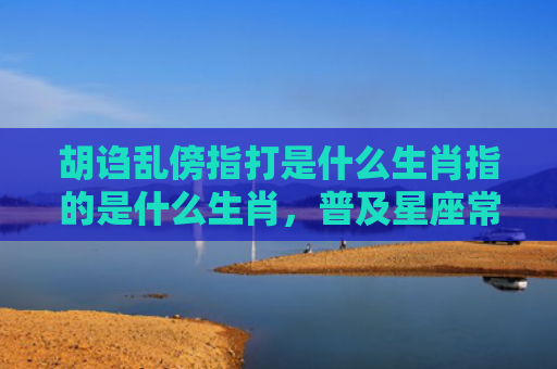 胡诌乱傍指打是什么生肖指的是什么生肖，普及星座常识