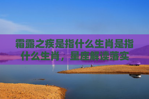 霜露之疾是指什么生肖是指什么生肖，星座解读落实