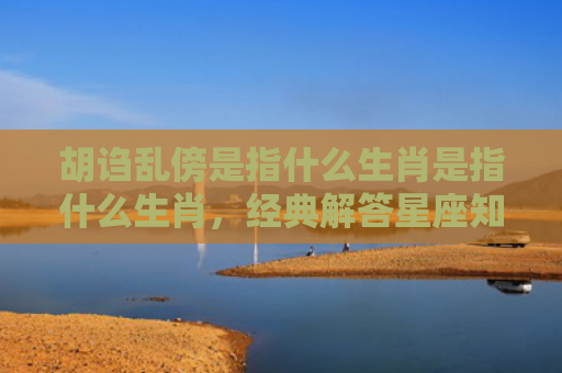 胡诌乱傍是指什么生肖是指什么生肖，经典解答星座知识