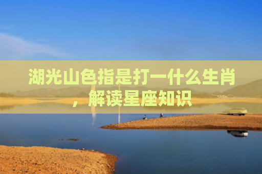 湖光山色指是打一什么生肖，解读星座知识