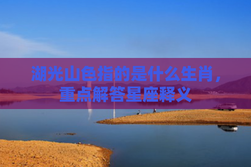 湖光山色指的是什么生肖，重点解答星座释义