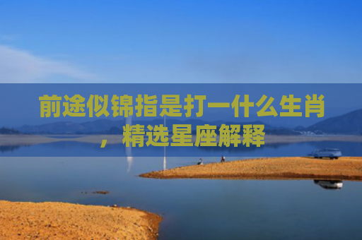 前途似锦指是打一什么生肖，精选星座解释
