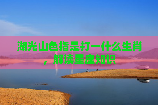 湖光山色指是打一什么生肖，解读星座知识