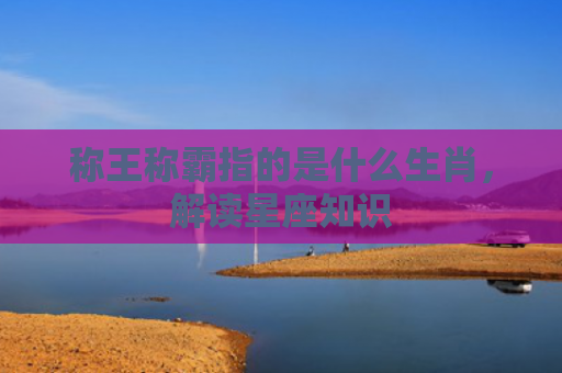 称王称霸指的是什么生肖，解读星座知识
