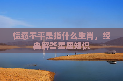 愤懑不平是指什么生肖，经典解答星座知识