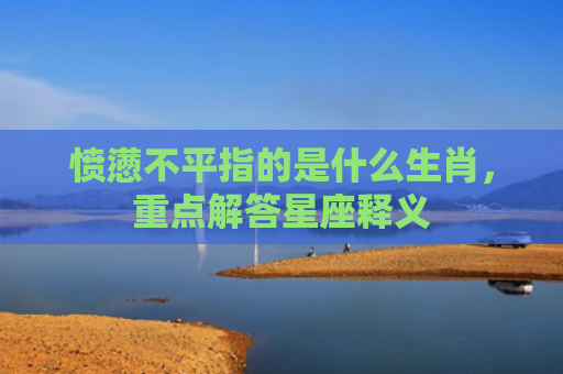 愤懑不平指的是什么生肖，重点解答星座释义