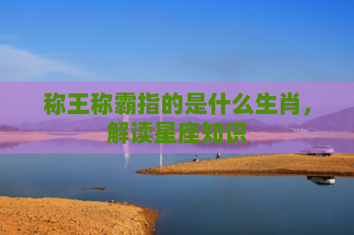 称王称霸指的是什么生肖，解读星座知识