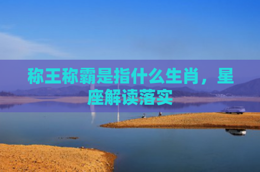 称王称霸是指什么生肖，星座解读落实