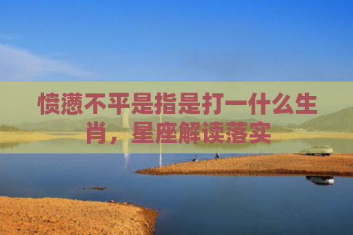 愤懑不平是指是打一什么生肖，星座解读落实