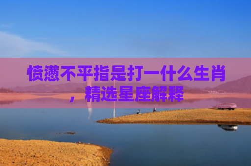 愤懑不平指是打一什么生肖，精选星座解释