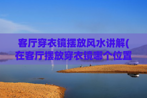 客厅穿衣镜摆放风水讲解(在客厅摆放穿衣镜哪个位置进财宝)
