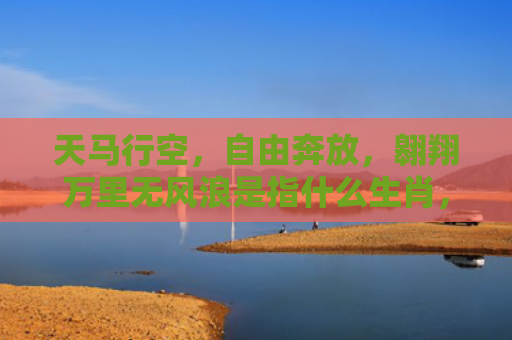 天马行空，自由奔放，翱翔万里无风浪是指什么生肖，普及星座常识