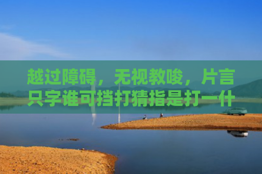 越过障碍，无视教唆，片言只字谁可挡打猜指是打一什么生肖，星座解读落实