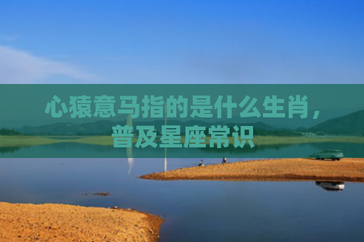 心猿意马指的是什么生肖，普及星座常识