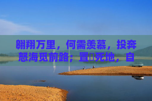 翱翔万里，何需羡慕，投奔怒海觅前路；置諸死地，自有生路，只须踏出第一步指的是什么生肖，星座解读落实