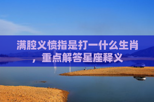 满腔义愤指是打一什么生肖，重点解答星座释义