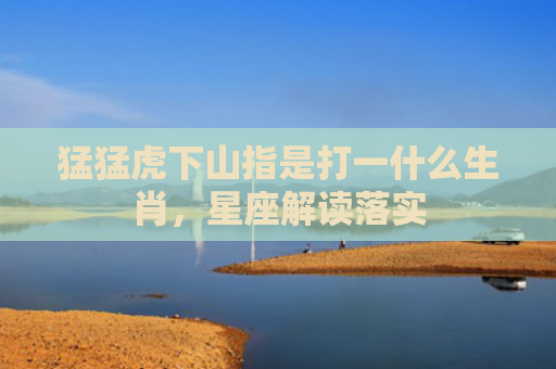 猛猛虎下山指是打一什么生肖，星座解读落实