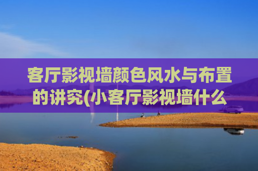 客厅影视墙颜色风水与布置的讲究(小客厅影视墙什么颜色好看)