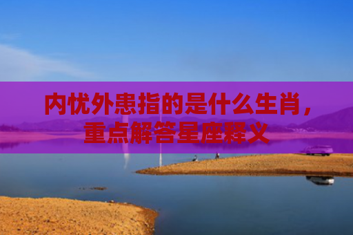 内忧外患指的是什么生肖，重点解答星座释义
