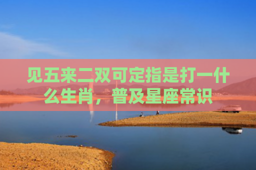 见五来二双可定指是打一什么生肖，普及星座常识