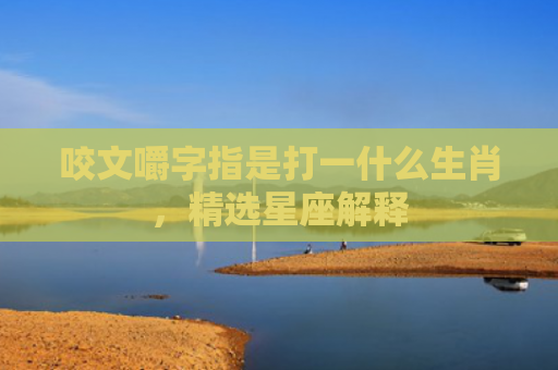 咬文嚼字指是打一什么生肖，精选星座解释