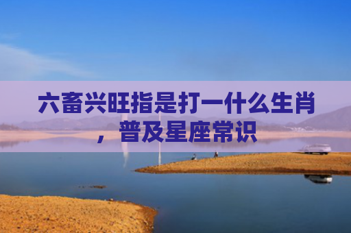六畜兴旺指是打一什么生肖，普及星座常识