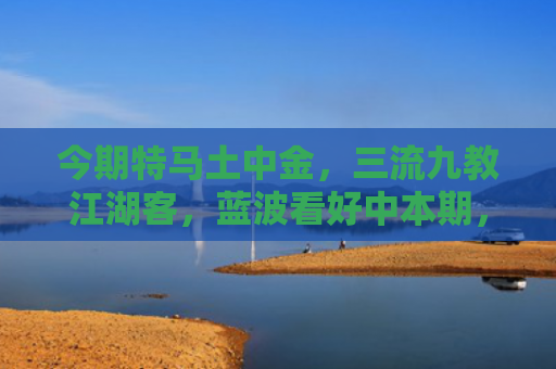 今期特马土中金，三流九教江湖客，蓝波看好中本期，三五二回两合数打是是指什么生肖，精选星座解释