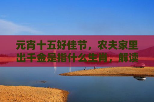 元宵十五好佳节，农夫家里出千金是指什么生肖，解读星座知识