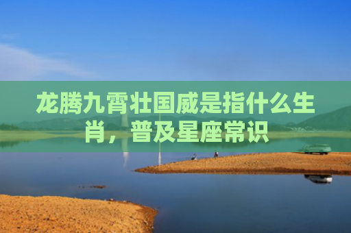 龙腾九霄壮国威是指什么生肖，普及星座常识