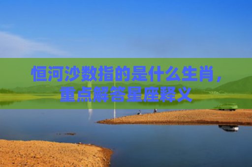 恒河沙数指的是什么生肖，重点解答星座释义