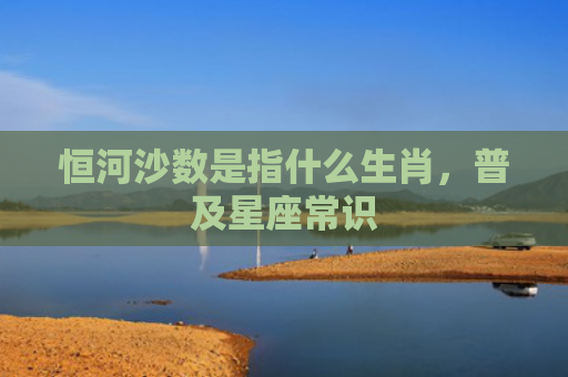 恒河沙数是指什么生肖，普及星座常识