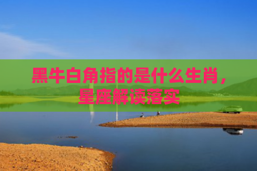 黑牛白角指的是什么生肖，星座解读落实