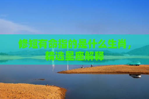 修短有命指的是什么生肖，精选星座解释