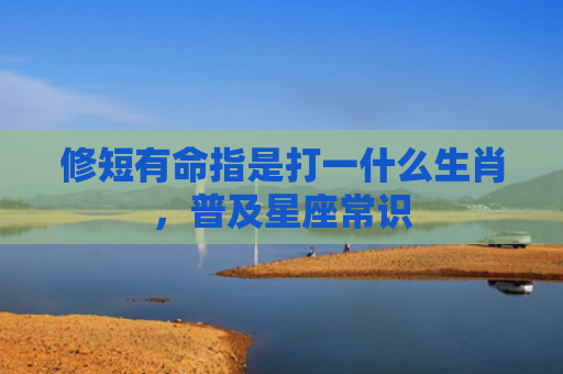 修短有命指是打一什么生肖，普及星座常识