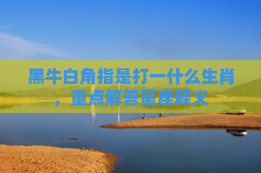 黑牛白角指是打一什么生肖，重点解答星座释义